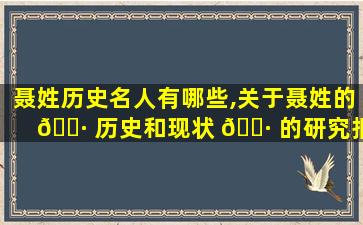聂姓历史名人有哪些,关于聂姓的 🕷 历史和现状 🌷 的研究报